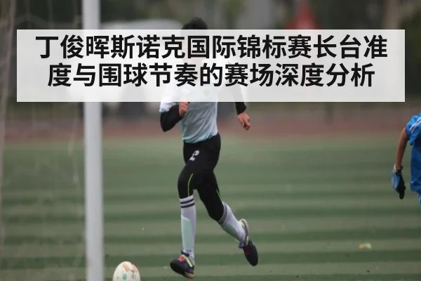 丁俊晖斯诺克国际锦标赛长台准度与围球节奏的赛场深度分析