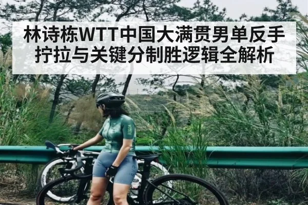 林诗栋WTT中国大满贯男单反手拧拉与关键分制胜逻辑全解析